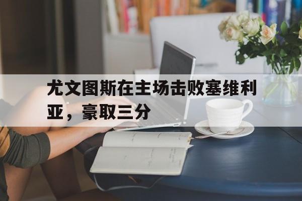华体会亚洲官网-尤文图斯在主场击败塞维利亚，豪取三分